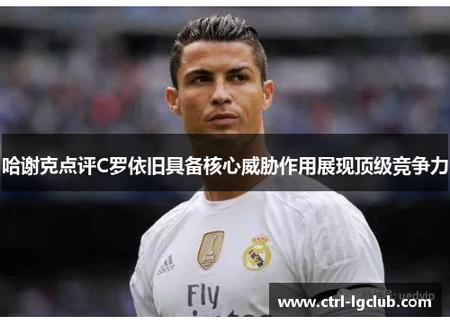 哈谢克点评C罗依旧具备核心威胁作用展现顶级竞争力 哈谢克点评C罗依旧具备核心威胁作用展现顶级竞争力