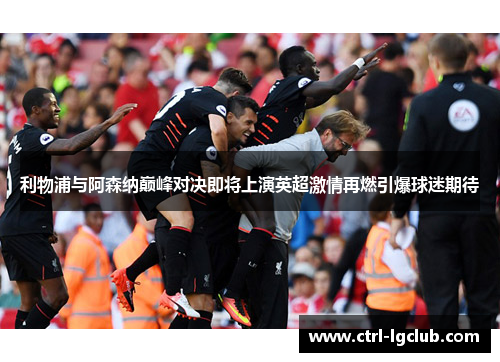 利物浦与阿森纳巅峰对决即将上演英超激情再燃引爆球迷期待 利物浦与阿森纳巅峰对决即将上演英超激情再燃引爆球迷期待