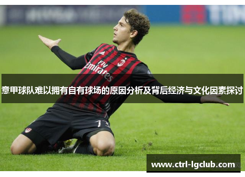 意甲球队难以拥有自有球场的原因分析及背后经济与文化因素探讨