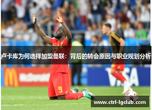 卢卡库为何选择加盟曼联:背后的转会原因与职业规划分析 卢卡库为何选择加盟曼联:背后的转会原因与职业规划分析