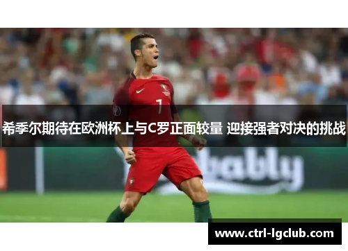 希季尔期待在欧洲杯上与C罗正面较量 迎接强者对决的挑战