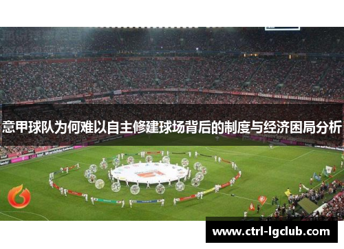 意甲球队为何难以自主修建球场背后的制度与经济困局分析