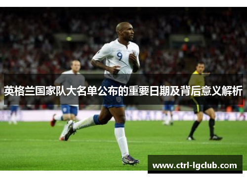 英格兰国家队大名单公布的重要日期及背后意义解析 英格兰国家队大名单公布的重要日期及背后意义解析