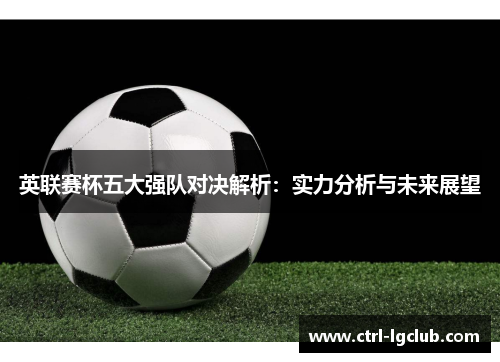 英联赛杯五大强队对决解析:实力分析与未来展望 英联赛杯五大强队对决解析:实力分析与未来展望