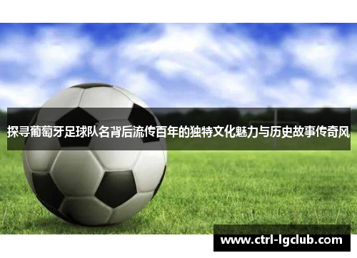 探寻葡萄牙足球队名背后流传百年的独特文化魅力与历史故事传奇风