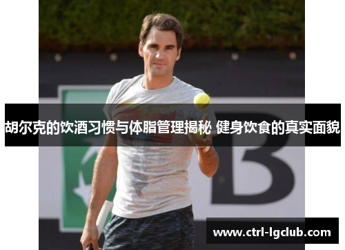 胡尔克的饮酒习惯与体脂管理揭秘 健身饮食的真实面貌 胡尔克的饮酒习惯与体脂管理揭秘 健身饮食的真实面貌