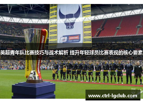 英超青年队比赛技巧与战术解析 提升年轻球员比赛表现的核心要素 英超青年队比赛技巧与战术解析 提升年轻球员比赛表现的核心要素
