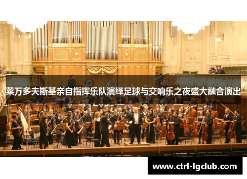 莱万多夫斯基亲自指挥乐队演绎足球与交响乐之夜盛大融合演出 莱万多夫斯基亲自指挥乐队演绎足球与交响乐之夜盛大融合演出