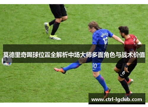 莫德里奇踢球位置全解析中场大师多面角色与战术价值 莫德里奇踢球位置全解析中场大师多面角色与战术价值