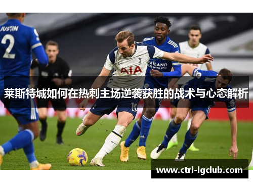 莱斯特城如何在热刺主场逆袭获胜的战术与心态解析 莱斯特城如何在热刺主场逆袭获胜的战术与心态解析