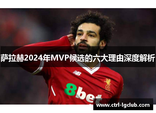 萨拉赫2024年MVP候选的六大理由深度解析 萨拉赫2024年MVP候选的六大理由深度解析