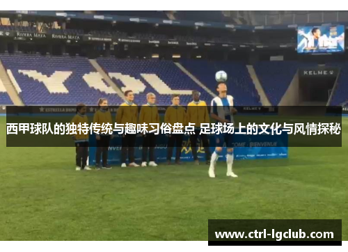 西甲球队的独特传统与趣味习俗盘点 足球场上的文化与风情探秘 西甲球队的独特传统与趣味习俗盘点 足球场上的文化与风情探秘