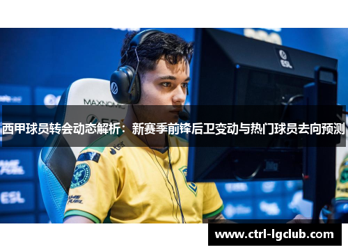 西甲球员转会动态解析：新赛季前锋后卫变动与热门球员去向预测