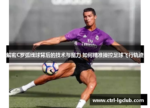 解密C罗弧线球背后的技术与魔力 如何精准操控足球飞行轨迹 解密C罗弧线球背后的技术与魔力 如何精准操控足球飞行轨迹