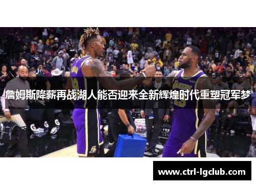 詹姆斯降薪再战湖人能否迎来全新辉煌时代重塑冠军梦