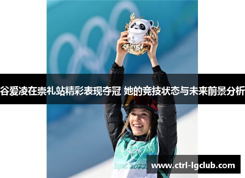谷爱凌在崇礼站精彩表现夺冠 她的竞技状态与未来前景分析 谷爱凌在崇礼站精彩表现夺冠 她的竞技状态与未来前景分析