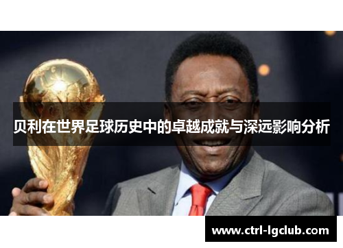 贝利在世界足球历史中的卓越成就与深远影响分析 贝利在世界足球历史中的卓越成就与深远影响分析
