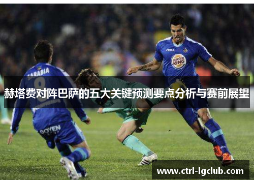 赫塔费对阵巴萨的五大关键预测要点分析与赛前展望