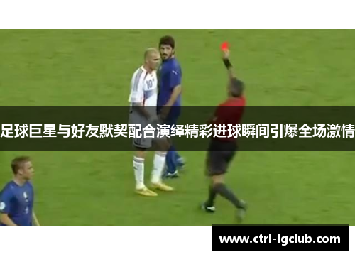 足球巨星与好友默契配合演绎精彩进球瞬间引爆全场激情