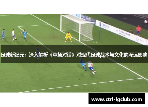 足球新纪元:深入解析《中场对话》对现代足球战术与文化的深远影响 足球新纪元:深入解析《中场对话》对现代足球战术与文化的深远影响
