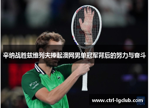 辛纳战胜兹维列夫捧起澳网男单冠军背后的努力与奋斗