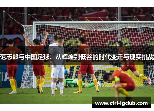范志毅与中国足球：从辉煌到低谷的时代变迁与现实挑战