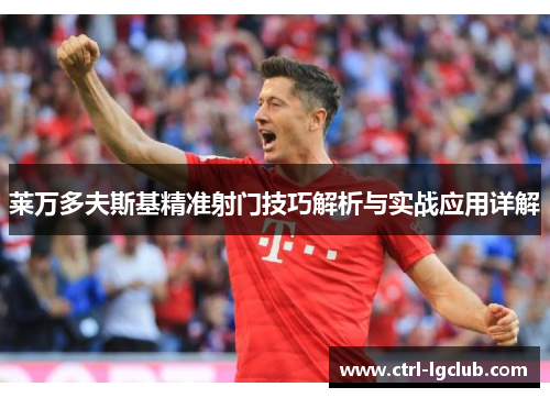 莱万多夫斯基精准射门技巧解析与实战应用详解
