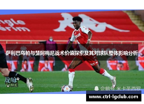 萨利巴乌帕与楚阿梅尼战术价值探索及其对球队整体影响分析