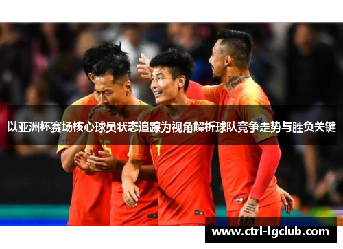 以亚洲杯赛场核心球员状态追踪为视角解析球队竞争走势与胜负关键