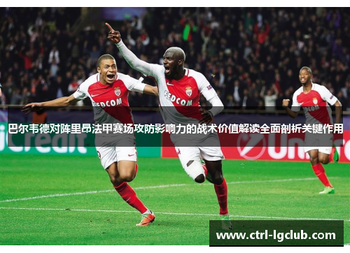 巴尔韦德对阵里昂法甲赛场攻防影响力的战术价值解读全面剖析关键作用