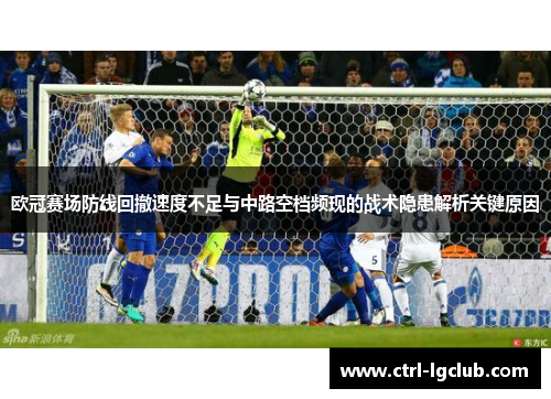 欧冠赛场防线回撤速度不足与中路空档频现的战术隐患解析关键原因