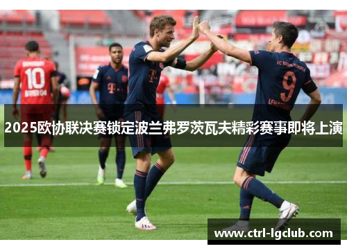 2025欧协联决赛锁定波兰弗罗茨瓦夫精彩赛事即将上演