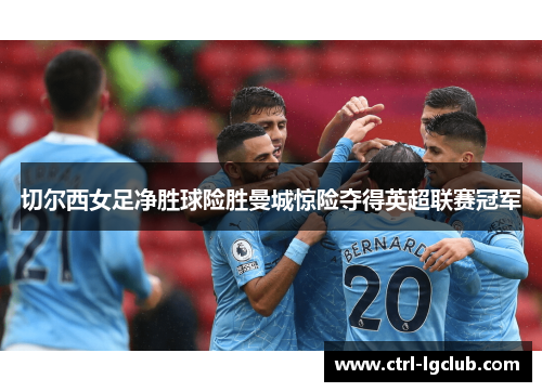 切尔西女足净胜球险胜曼城惊险夺得英超联赛冠军 切尔西女足净胜球险胜曼城惊险夺得英超联赛冠军