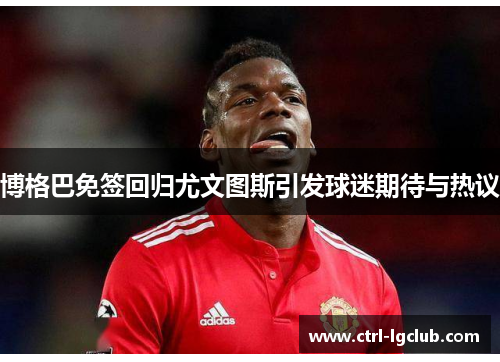 博格巴免签回归尤文图斯引发球迷期待与热议 博格巴免签回归尤文图斯引发球迷期待与热议