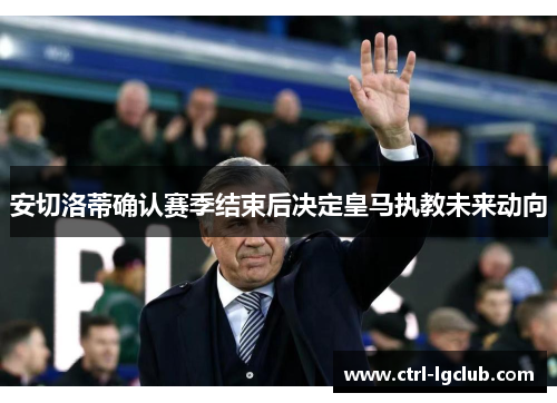 安切洛蒂确认赛季结束后决定皇马执教未来动向