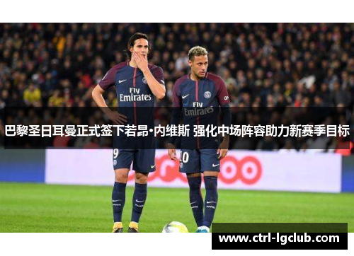 巴黎圣日耳曼正式签下若昂·内维斯 强化中场阵容助力新赛季目标