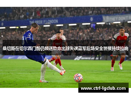 桑切斯在切尔西门前仍频送致命出球失误蓝军后场安全警报持续拉响