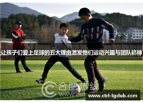 让孩子们爱上足球的五大理由激发他们运动兴趣与团队精神
