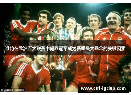 谁将在欧洲五大联赛中问鼎冠军成为赛季最大悬念的关键因素