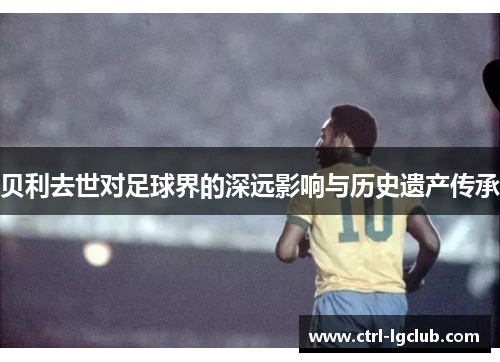 贝利去世对足球界的深远影响与历史遗产传承