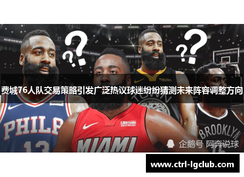 费城76人队交易策略引发广泛热议球迷纷纷猜测未来阵容调整方向