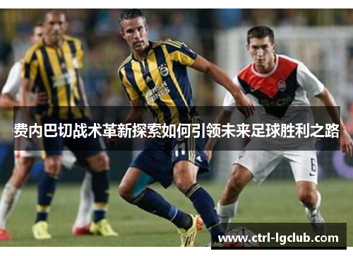 费内巴切战术革新探索如何引领未来足球胜利之路