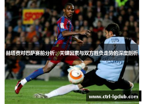 赫塔费对巴萨赛前分析：关键因素与双方胜负走势的深度剖析