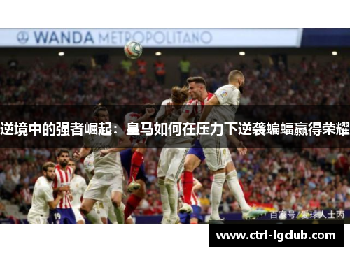 逆境中的强者崛起：皇马如何在压力下逆袭蝙蝠赢得荣耀