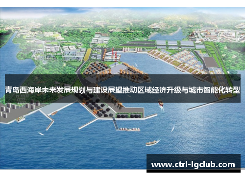 青岛西海岸未来发展规划与建设展望推动区域经济升级与城市智能化转型 青岛西海岸未来发展规划与建设展望推动区域经济升级与城市智能化转型