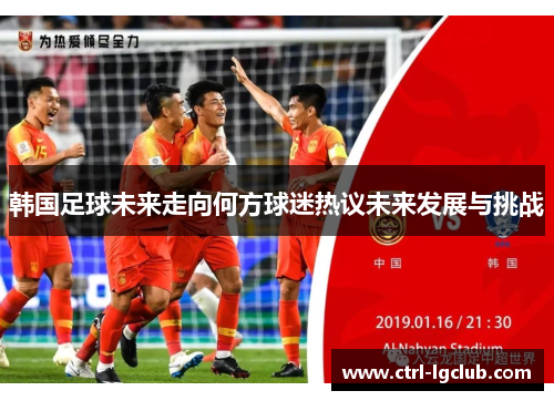 韩国足球未来走向何方球迷热议未来发展与挑战 韩国足球未来走向何方球迷热议未来发展与挑战