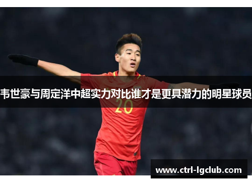韦世豪与周定洋中超实力对比谁才是更具潜力的明星球员 韦世豪与周定洋中超实力对比谁才是更具潜力的明星球员