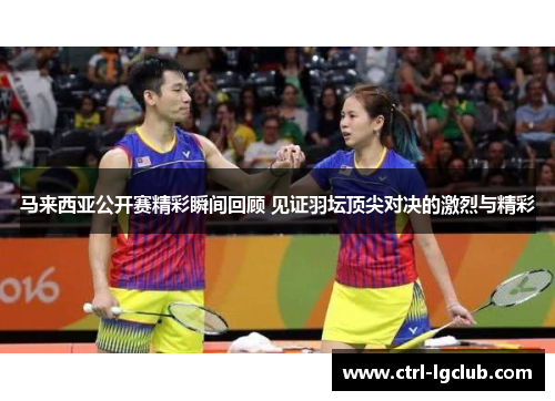马来西亚公开赛精彩瞬间回顾 见证羽坛顶尖对决的激烈与精彩